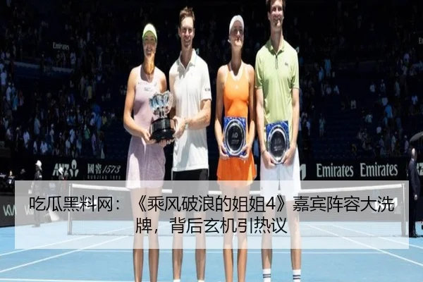 吃瓜黑料网：《乘风破浪的姐姐4》嘉宾阵容大洗牌，背后玄机引热议