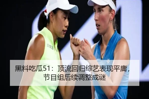 黑料吃瓜51：顶流回归综艺表现平庸，节目组后续调整成谜