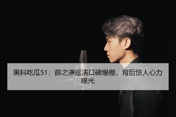 黑料吃瓜51：薛之谦巡演口碑爆棚，背后惊人心力曝光